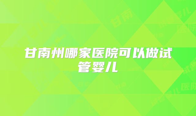 甘南州哪家医院可以做试管婴儿
