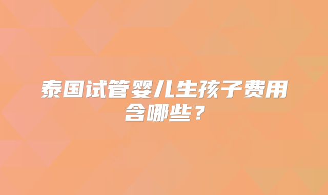 泰国试管婴儿生孩子费用含哪些？