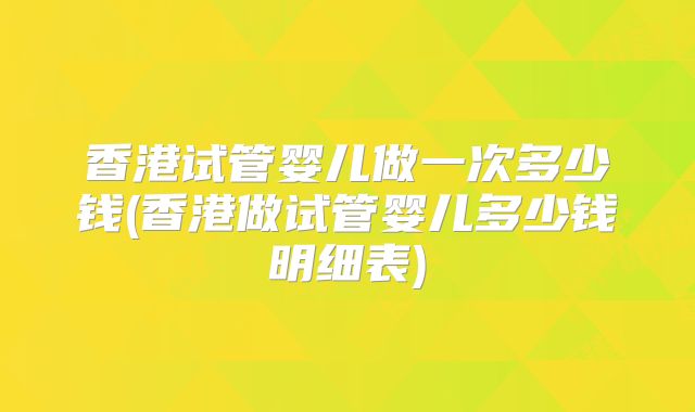 香港试管婴儿做一次多少钱(香港做试管婴儿多少钱明细表)