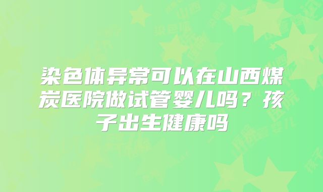 染色体异常可以在山西煤炭医院做试管婴儿吗？孩子出生健康吗