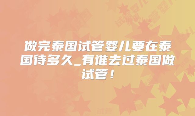 做完泰国试管婴儿要在泰国待多久_有谁去过泰国做试管！