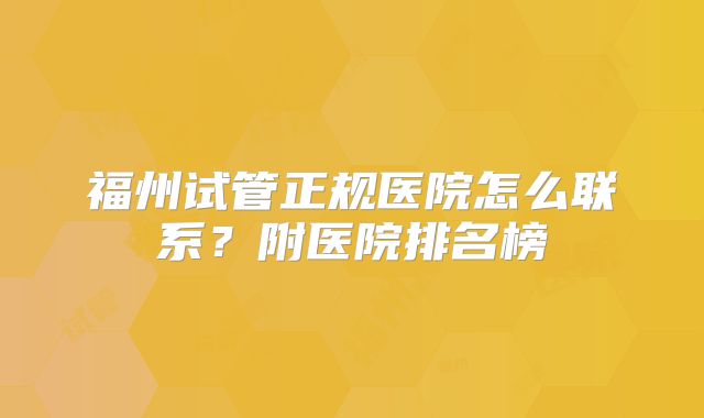 福州试管正规医院怎么联系？附医院排名榜