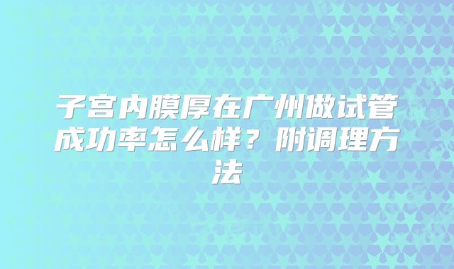 子宫内膜厚在广州做试管成功率怎么样?附调理方法