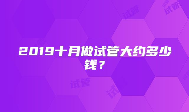 2019十月做试管大约多少钱？