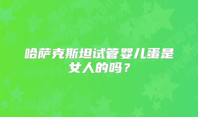 哈萨克斯坦试管婴儿蛋是女人的吗？