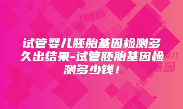 试管婴儿胚胎基因检测多久出结果-试管胚胎基因检测多少钱!