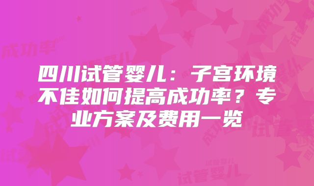 四川试管婴儿：子宫环境不佳如何提高成功率？专业方案及费用一览