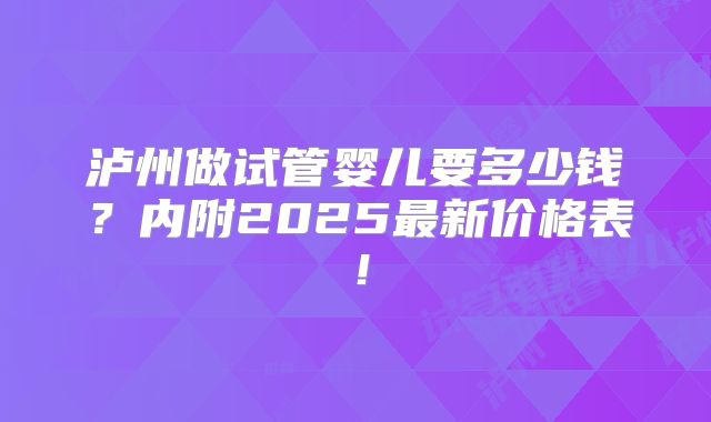 泸州做试管婴儿要多少钱？内附2025最新价格表！