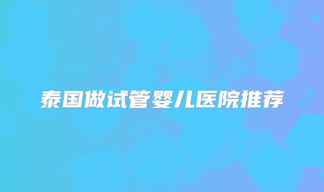 泰国做试管婴儿医院推荐