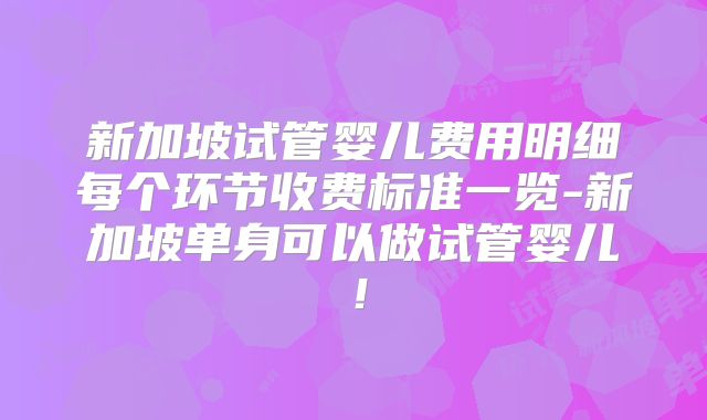 新加坡试管婴儿费用明细每个环节收费标准一览-新加坡单身可以做试管婴儿！