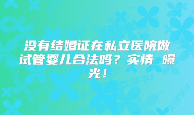 没有结婚证在私立医院做试管婴儿合法吗？实情 曝光！
