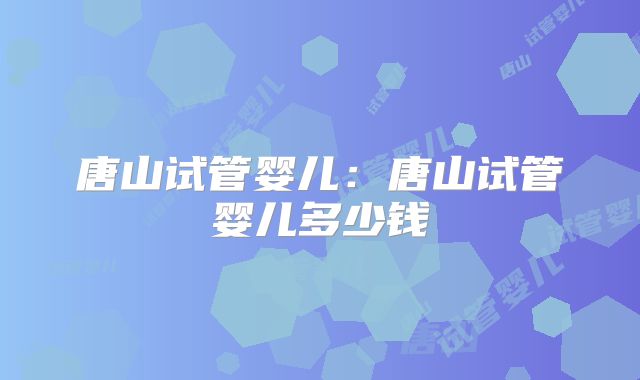 唐山试管婴儿：唐山试管婴儿多少钱