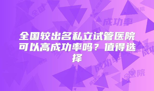 全国较出名私立试管医院可以高成功率吗？值得选择