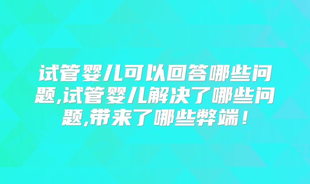 试管婴儿可以回答哪些问题,试管婴儿解决了哪些问题,带来了哪些弊端！