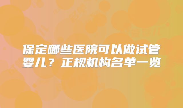 保定哪些医院可以做试管婴儿？正规机构名单一览