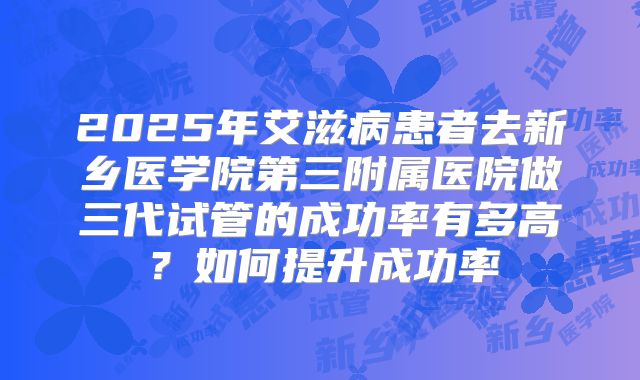 2025年艾滋病患者去新乡医学院第三附属医院做三代试管的成功率有多高?如何提升成功率