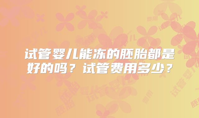 试管婴儿能冻的胚胎都是好的吗?试管费用多少?