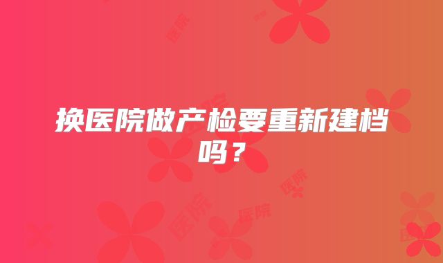 换医院做产检要重新建档吗?