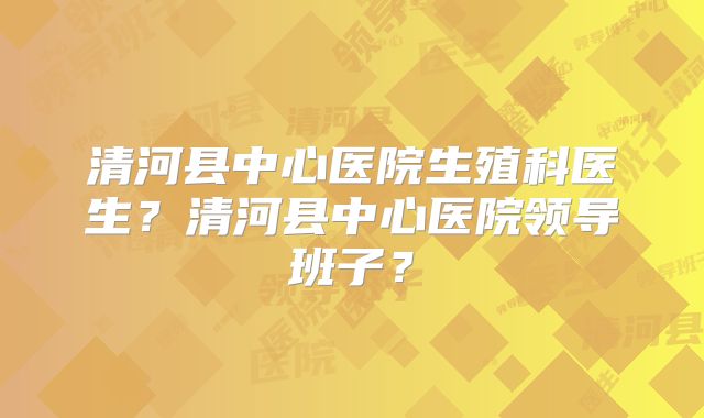 清河县中心医院生殖科医生？清河县中心医院领导班子？