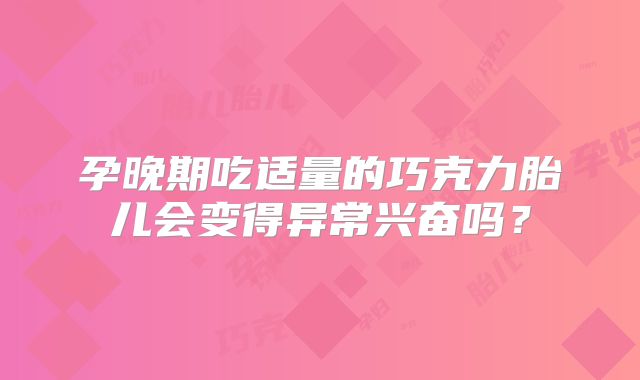 孕晚期吃适量的巧克力胎儿会变得异常兴奋吗?