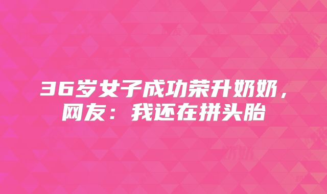 36岁女子成功荣升奶奶,网友:我还在拼头胎