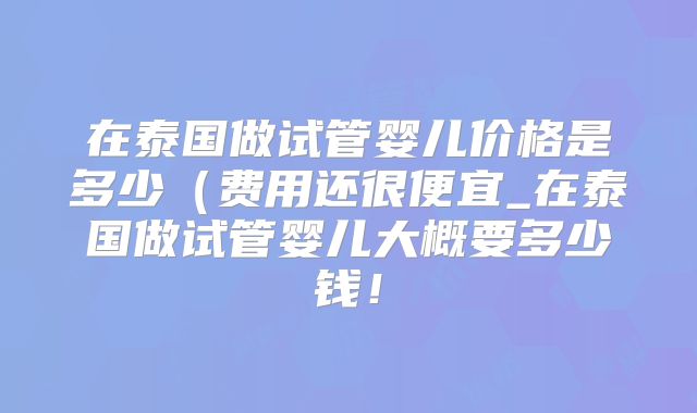 在泰国做试管婴儿价格是多少（费用还很便宜_在泰国做试管婴儿大概要多少钱！