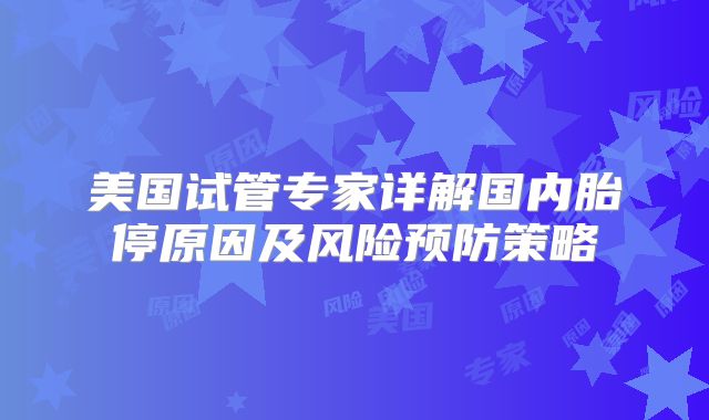 美国试管专家详解国内胎停原因及风险预防策略