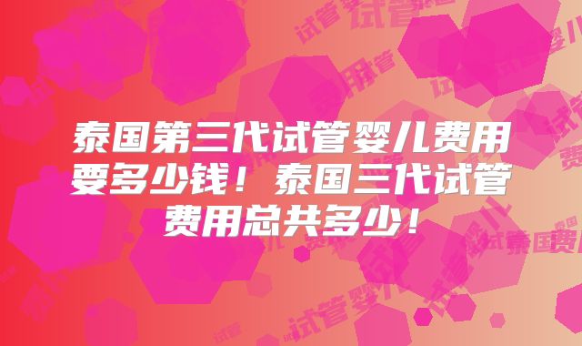 泰国第三代试管婴儿费用要多少钱！泰国三代试管费用总共多少！