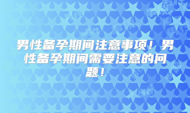 男性备孕期间注意事项！男性备孕期间需要注意的问题！