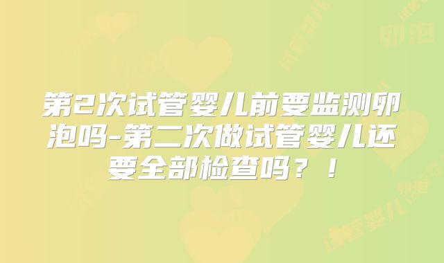 第2次试管婴儿前要监测卵泡吗-第二次做试管婴儿还要全部检查吗？！