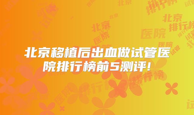 北京移植后出血做试管医院排行榜前5测评!