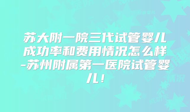 苏大附一院三代试管婴儿成功率和费用情况怎么样-苏州附属第一医院试管婴儿！