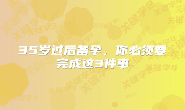 35岁过后备孕,你必须要完成这3件事