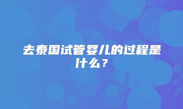 去泰国试管婴儿的过程是什么？