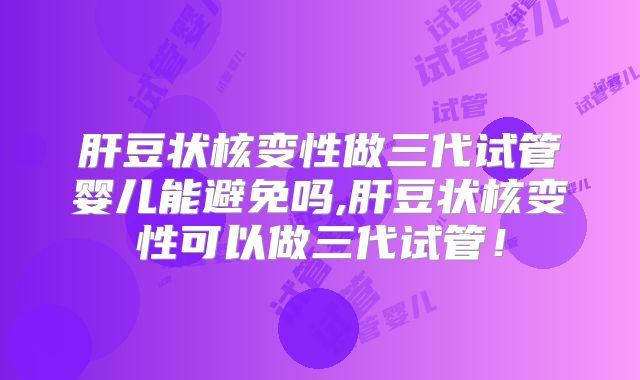 肝豆状核变性做三代试管婴儿能避免吗,肝豆状核变性可以做三代试管!