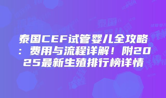 泰国CEF试管婴儿全攻略：费用与流程详解！附2025最新生殖排行榜详情