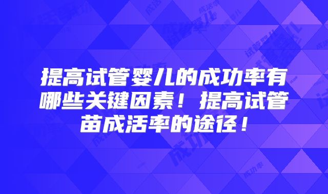 提高试管婴儿的成功率有哪些关键因素!提高试管苗成活率的途径!