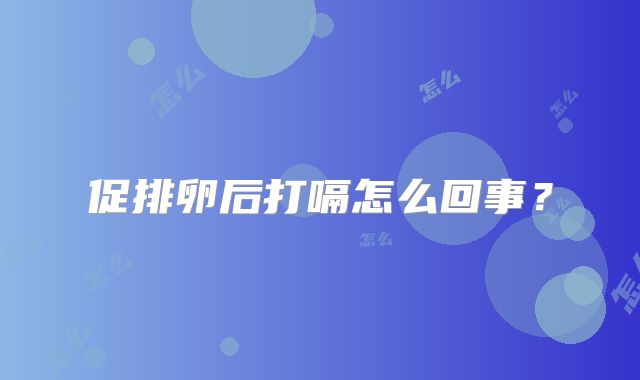 促排卵后打嗝怎么回事?
