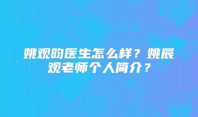 姚观昀医生怎么样？姚辰观老师个人简介？
