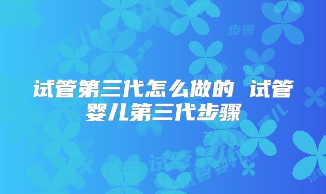 试管第三代怎么做的 试管婴儿第三代步骤