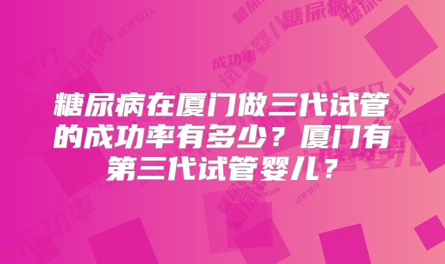 糖尿病在厦门做三代试管的成功率有多少？厦门有第三代试管婴儿？