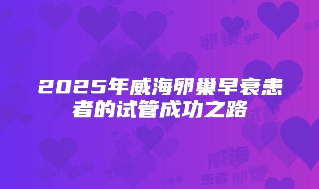 2025年威海卵巢早衰患者的试管成功之路