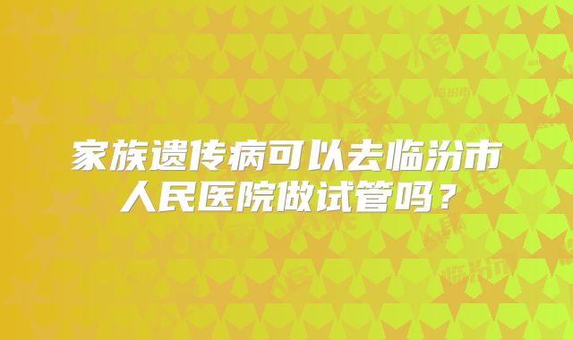 家族遗传病可以去临汾市人民医院做试管吗？