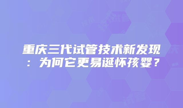 重庆三代试管技术新发现：为何它更易诞怀孩婴？