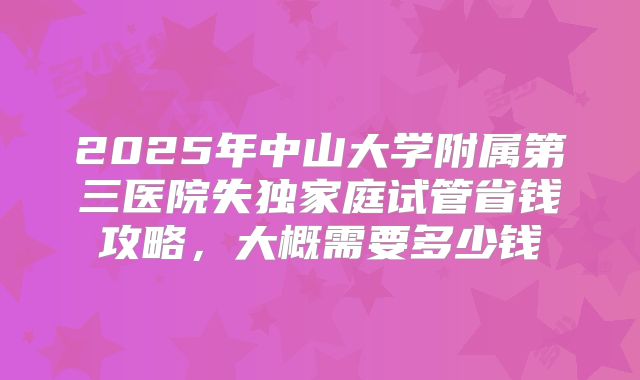 2025年中山大学附属第三医院失独家庭试管省钱攻略，大概需要多少钱