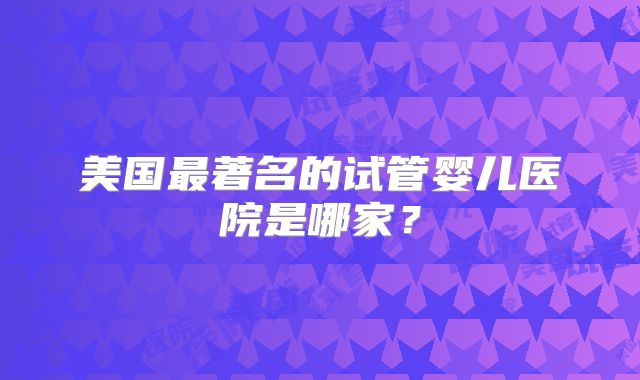 美国最著名的试管婴儿医院是哪家?