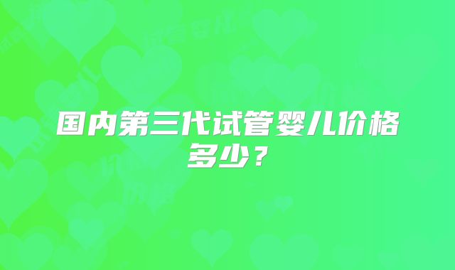 国内第三代试管婴儿价格多少？