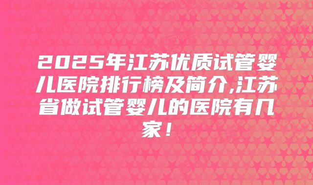 2025年江苏优质试管婴儿医院排行榜及简介,江苏省做试管婴儿的医院有几家！
