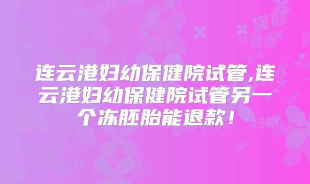 连云港妇幼保健院试管,连云港妇幼保健院试管另一个冻胚胎能退款！