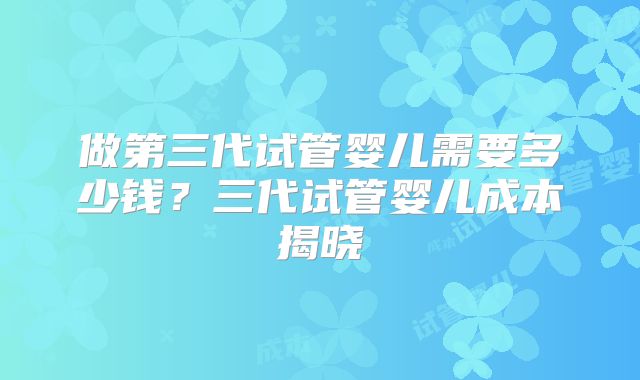 做第三代试管婴儿需要多少钱？三代试管婴儿成本揭晓